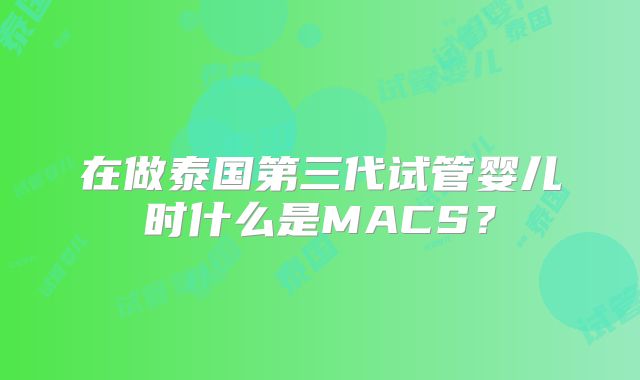 在做泰国第三代试管婴儿时什么是MACS？
