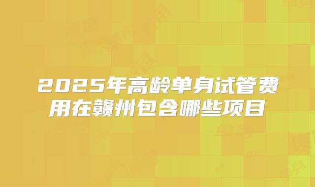 2025年高龄单身试管费用在赣州包含哪些项目