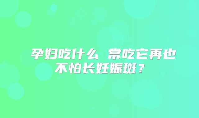 ​孕妇吃什么 常吃它再也不怕长妊娠斑？