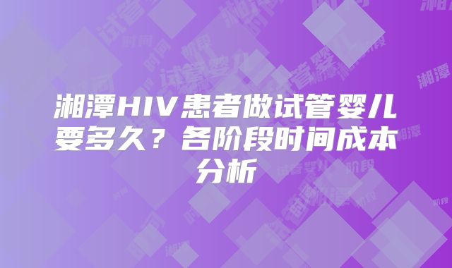 湘潭HIV患者做试管婴儿要多久？各阶段时间成本分析