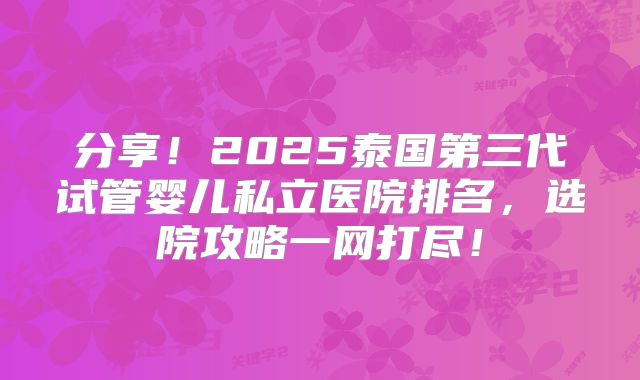 分享！2025泰国第三代试管婴儿私立医院排名，选院攻略一网打尽！