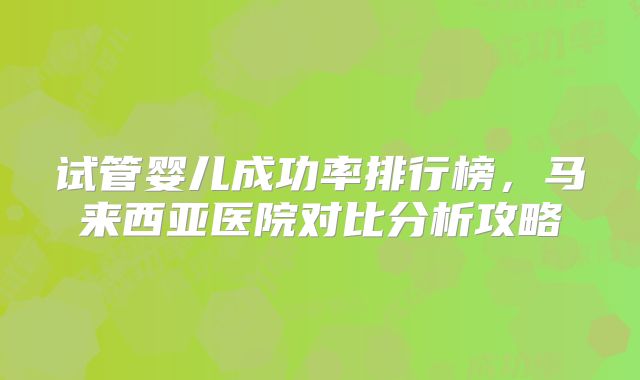 试管婴儿成功率排行榜，马来西亚医院对比分析攻略