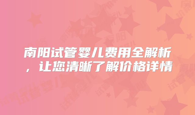 南阳试管婴儿费用全解析，让您清晰了解价格详情