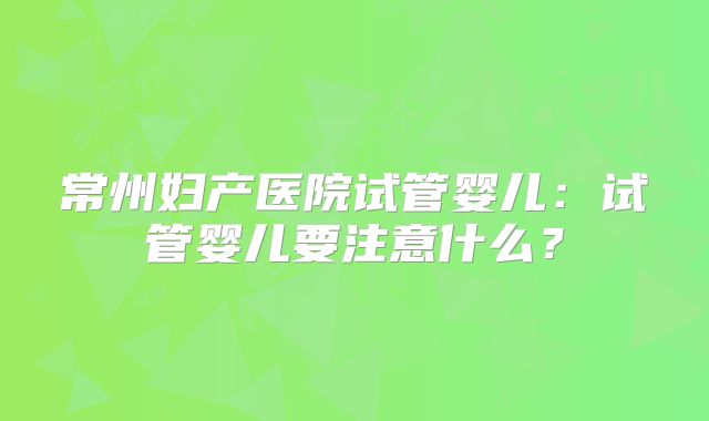 常州妇产医院试管婴儿：试管婴儿要注意什么？