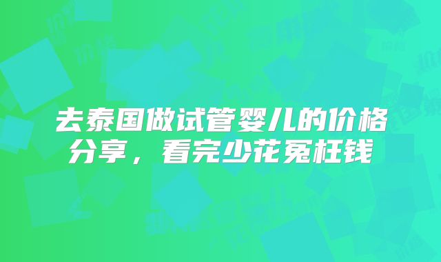 去泰国做试管婴儿的价格分享，看完少花冤枉钱