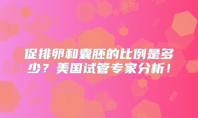 促排卵和囊胚的比例是多少？美国试管专家分析！