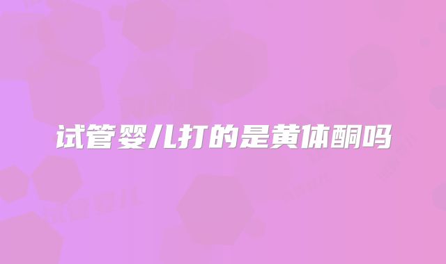 试管婴儿打的是黄体酮吗