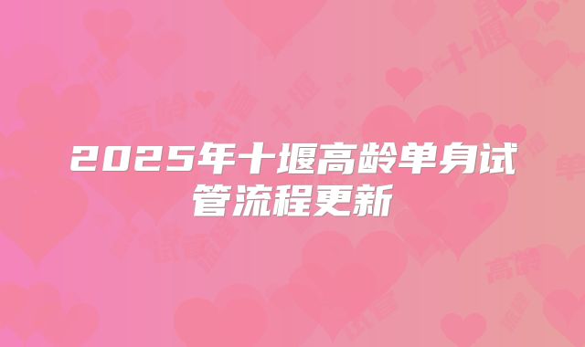 2025年十堰高龄单身试管流程更新