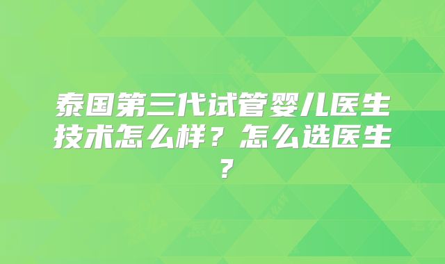 泰国第三代试管婴儿医生技术怎么样？怎么选医生？