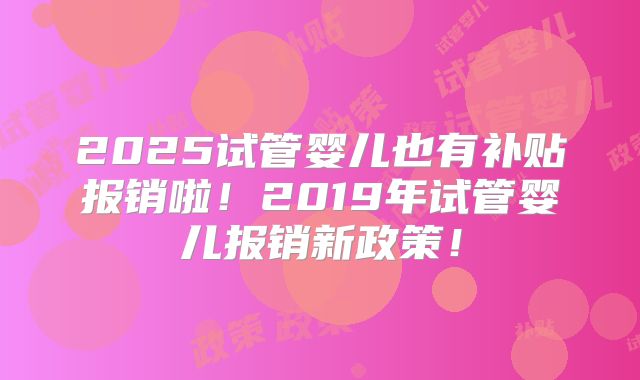 2025试管婴儿也有补贴报销啦!2019年试管婴儿报销新政策!