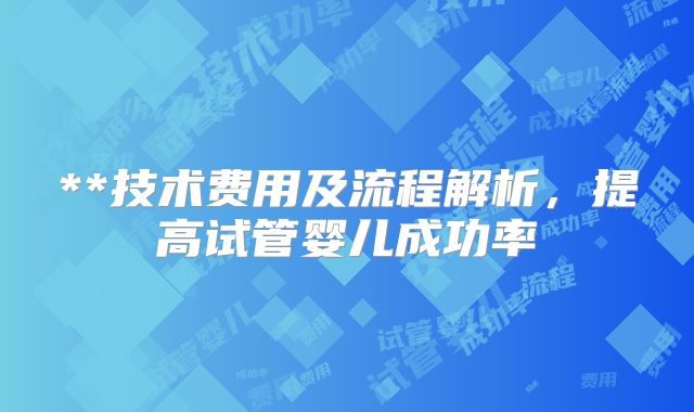 **技术费用及流程解析，提高试管婴儿成功率