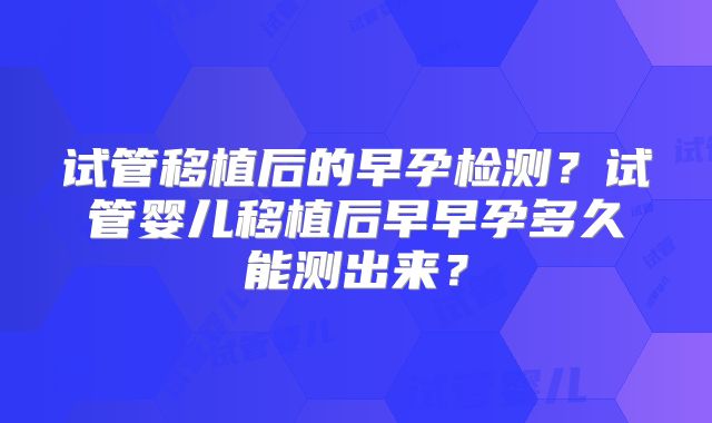 试管移植后的早孕检测？试管婴儿移植后早早孕多久能测出来？