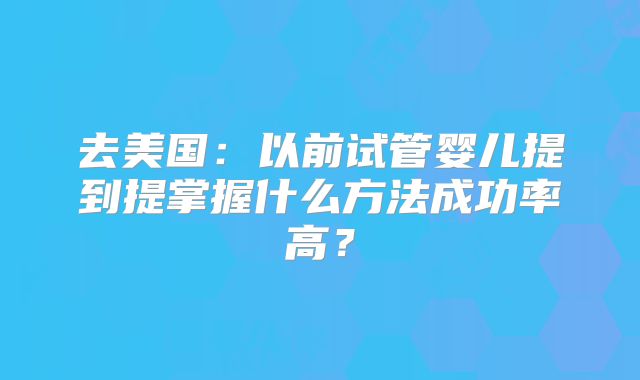 去美国：以前试管婴儿提到提掌握什么方法成功率高？