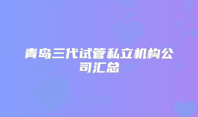 青岛三代试管私立机构公司汇总