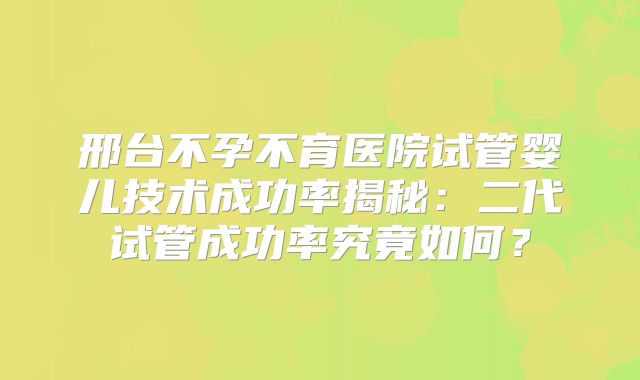 邢台不孕不育医院试管婴儿技术成功率揭秘：二代试管成功率究竟如何？