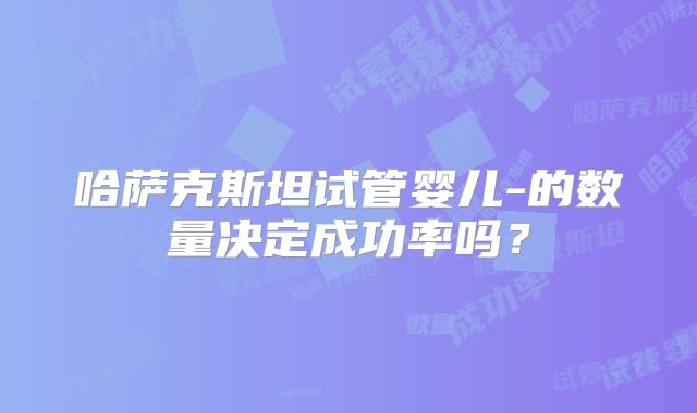 哈萨克斯坦试管婴儿-的数量决定成功率吗?