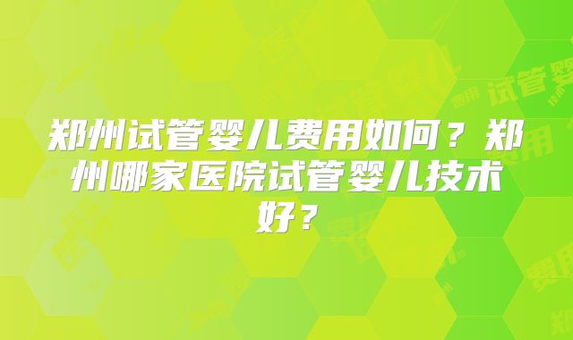 郑州试管婴儿费用如何？郑州哪家医院试管婴儿技术好？