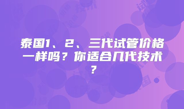 泰国1、2、三代试管价格一样吗？你适合几代技术？