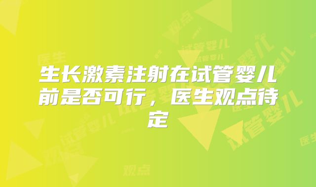 生长激素注射在试管婴儿前是否可行，医生观点待定