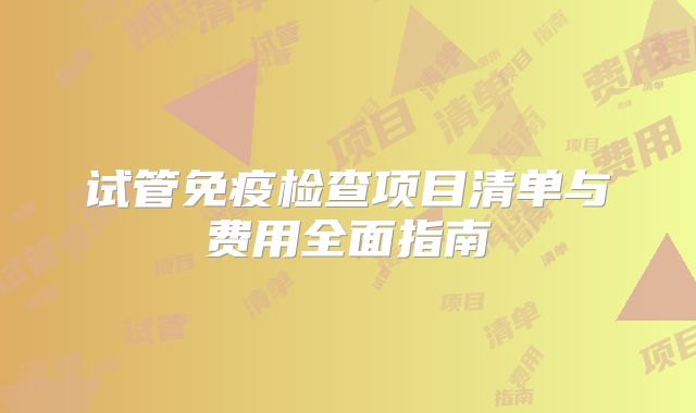 试管免疫检查项目清单与费用全面指南