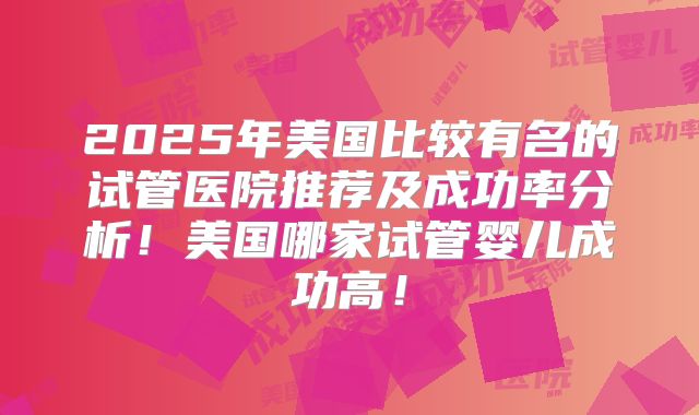 2025年美国比较有名的试管医院推荐及成功率分析！美国哪家试管婴儿成功高！