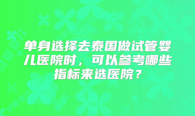 单身选择去泰国做试管婴儿医院时，可以参考哪些指标来选医院？