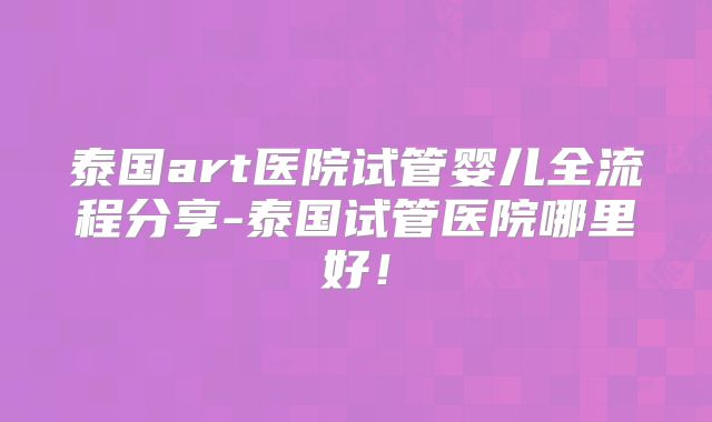 泰国art医院试管婴儿全流程分享-泰国试管医院哪里好！