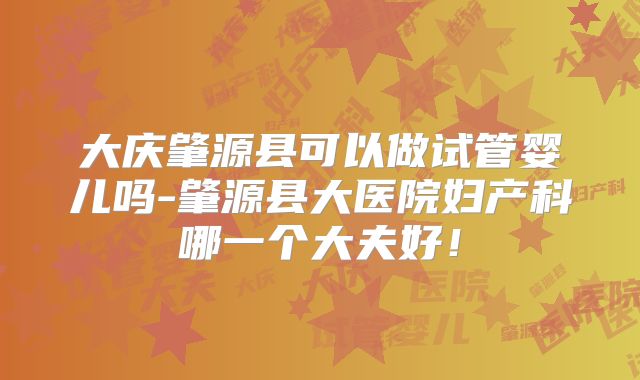 大庆肇源县可以做试管婴儿吗-肇源县大医院妇产科哪一个大夫好！