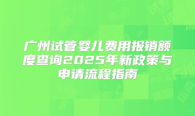 广州试管婴儿费用报销额度查询2025年新政策与申请流程指南