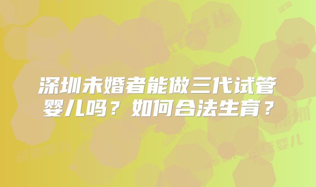 深圳未婚者能做三代试管婴儿吗？如何合法生育？