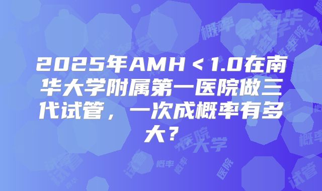 2025年AMH＜1.0在南华大学附属第一医院做三代试管，一次成概率有多大？