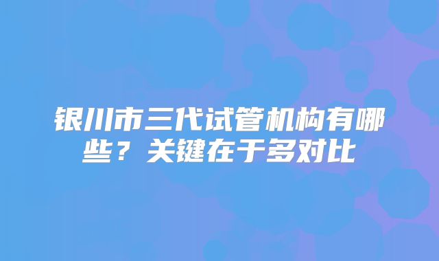 银川市三代试管机构有哪些？关键在于多对比