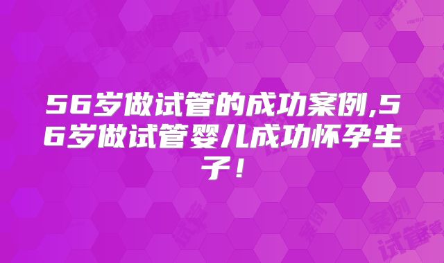56岁做试管的成功案例,56岁做试管婴儿成功怀孕生子！