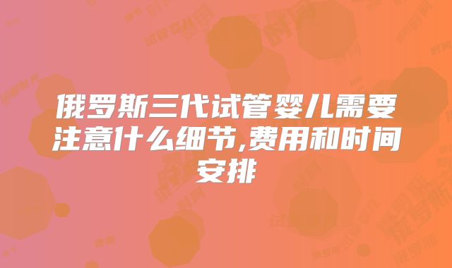 俄罗斯三代试管婴儿需要注意什么细节,费用和时间安排