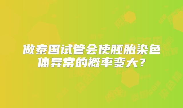 做泰国试管会使胚胎染色体异常的概率变大？