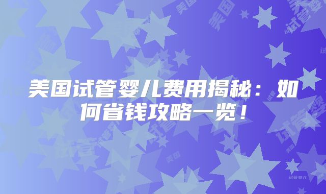 美国试管婴儿费用揭秘：如何省钱攻略一览！