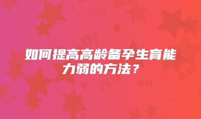 如何提高高龄备孕生育能力弱的方法?