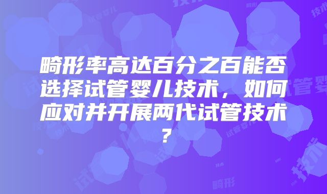 畸形率高达百分之百能否选择试管婴儿技术,如何应对并开展两代试管技术?