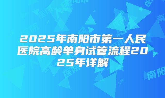 2025年南阳市第一人民医院高龄单身试管流程2025年详解