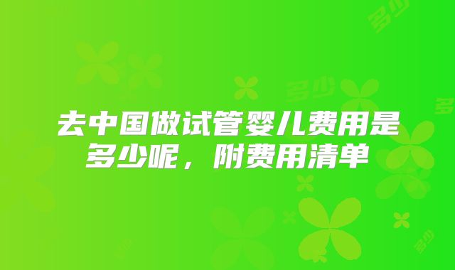 去中国做试管婴儿费用是多少呢，附费用清单