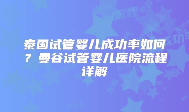 泰国试管婴儿成功率如何？曼谷试管婴儿医院流程详解