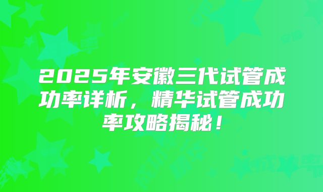 2025年安徽三代试管成功率详析，精华试管成功率攻略揭秘！