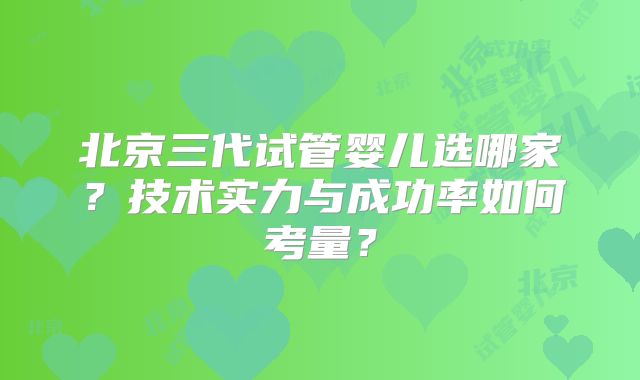 北京三代试管婴儿选哪家？技术实力与成功率如何考量？