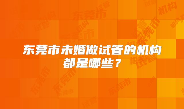东莞市未婚做试管的机构都是哪些?