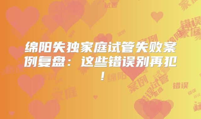 绵阳失独家庭试管失败案例复盘:这些错误别再犯!