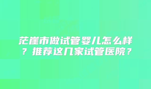 茫崖市做试管婴儿怎么样？推荐这几家试管医院？