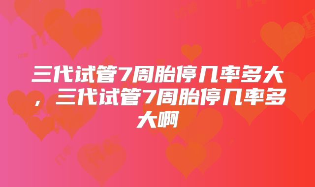 三代试管7周胎停几率多大,三代试管7周胎停几率多大啊