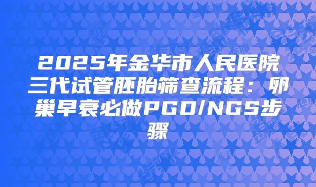 2025年金华市人民医院三代试管胚胎筛查流程：卵巢早衰必做PGD/NGS步骤