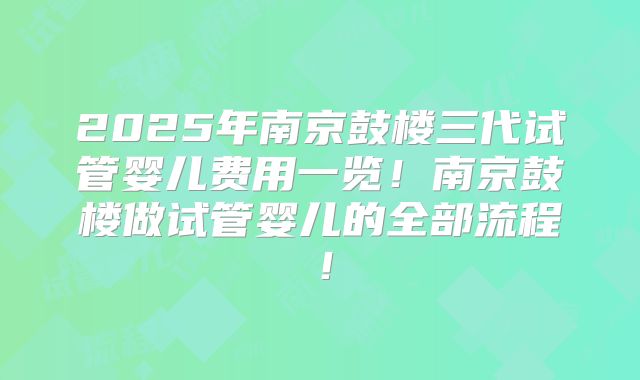 2025年南京鼓楼三代试管婴儿费用一览！南京鼓楼做试管婴儿的全部流程！