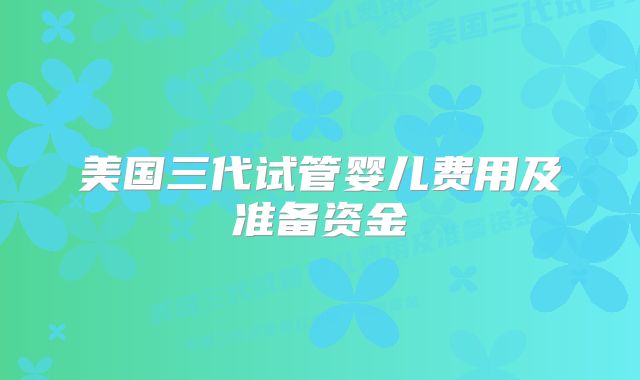 美国三代试管婴儿费用及准备资金